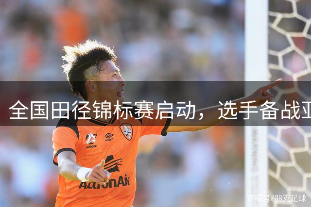 全国田径锦标赛启动，选手备战亚运会再展实力