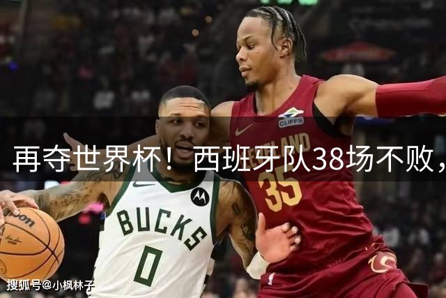 再夺世界杯！西班牙队38场不败，创造世界足坛国家队历史纪录