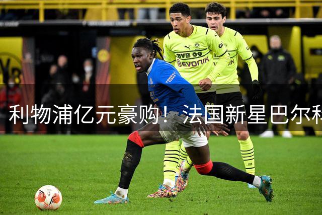 利物浦亿元豪购！法国新星巴尔科拉或将加盟重塑锋线