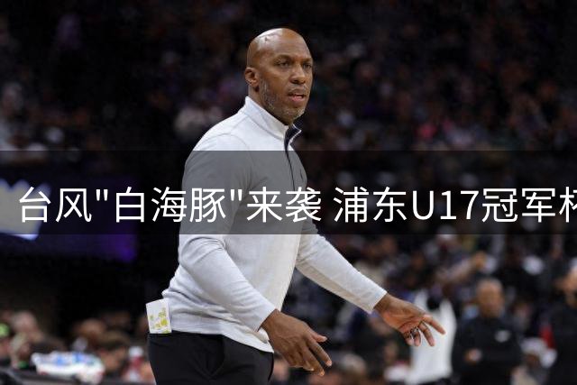 台风"白海豚"来袭 浦东U17冠军杯决赛面临延期风险
