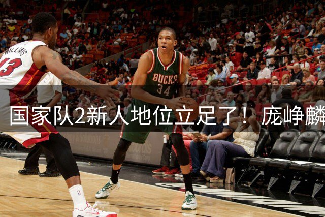 国家队2新人地位立足了！庞峥麟即插即用，李弘权杀伤力拉满！