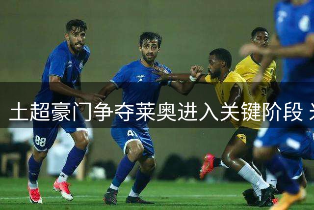 土超豪门争夺莱奥进入关键阶段 米兰静待重磅报价