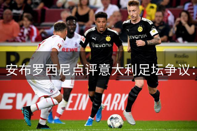 安布罗西尼点评意大利足坛争议：更看好马尔蒂尼与莱昂纳多
