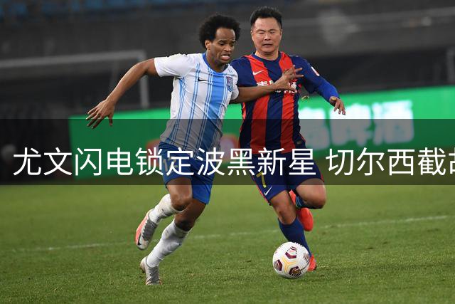 尤文闪电锁定波黑新星 切尔西截胡计划落空