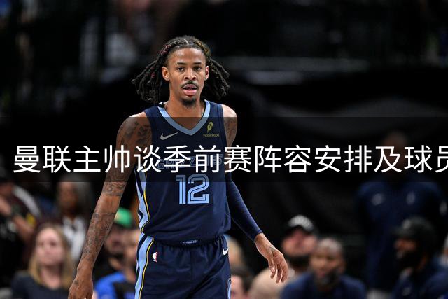 曼联主帅谈季前赛阵容安排及球员状态