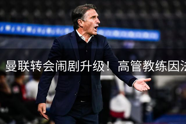 曼联转会闹剧升级！高管教练因法国铁腰引援激烈对峙