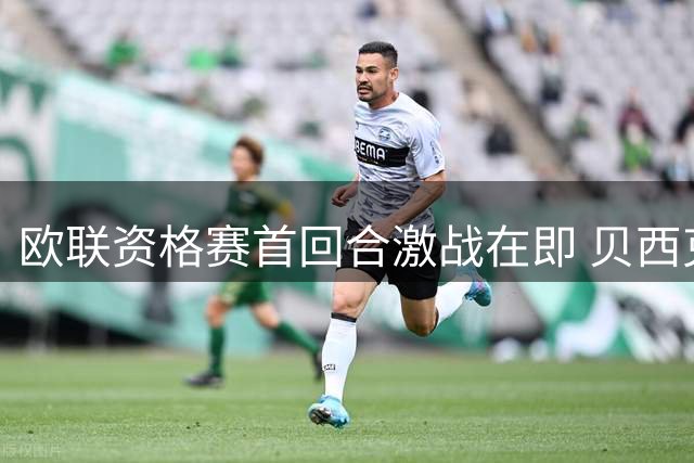 欧联资格赛首回合激战在即 贝西克塔斯与中日德兰上演攻防对决