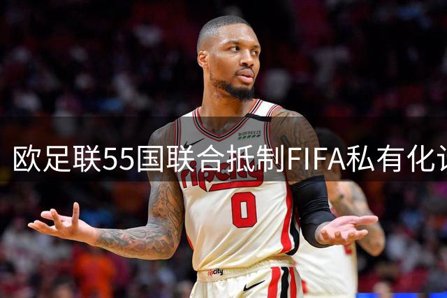 欧足联55国联合抵制FIFA私有化计划 威胁退出所有国际赛事