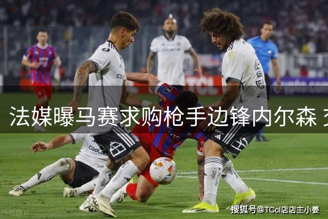 法媒曝马赛求购枪手边锋内尔森 交易前景不被看好