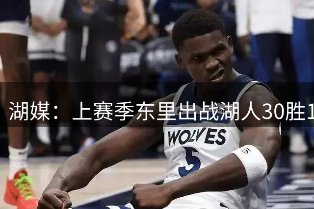 湖媒：上赛季东里出战湖人30胜11负 相当于赛季60胜的胜率