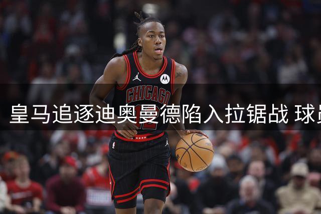 皇马追逐迪奥曼德陷入拉锯战 球员主动表态促转会