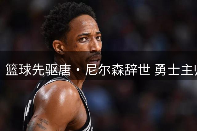 篮球先驱唐·尼尔森辞世 勇士主帅科尔追忆恩师革新精神