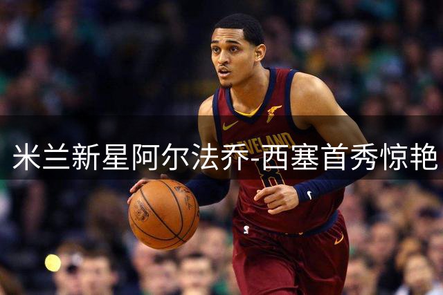 米兰新星阿尔法乔-西塞首秀惊艳，开启红黑军团新征程