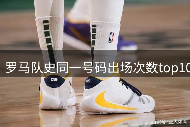 罗马队史同一号码出场次数top10榜单出炉