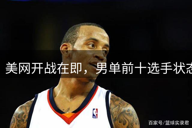 美网开战在即，男单前十选手状态全解析