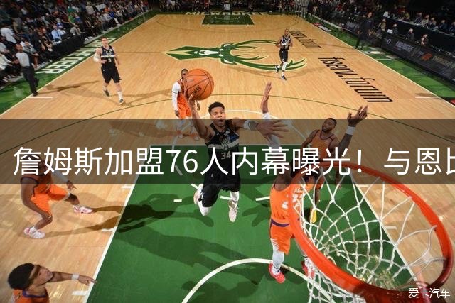 詹姆斯加盟76人内幕曝光！与恩比德奥运金牌组合能否再现辉煌