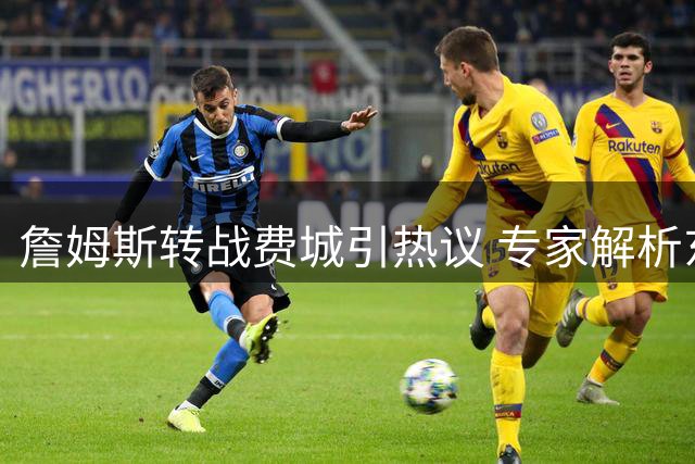 詹姆斯转战费城引热议 专家解析东部新格局