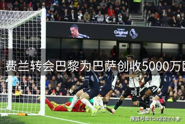 费兰转会巴黎为巴萨创收5000万欧元，节省2000万薪资支出