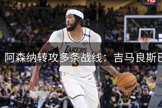阿森纳转攻多条战线：吉马良斯已敲定，锋线引援仍是重点