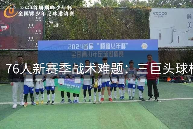 76人新赛季战术难题：三巨头球权分配考验教练智慧
