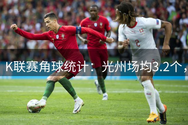 K联赛角球统计：光州场均3.2个，浦项铁人场均4.4个