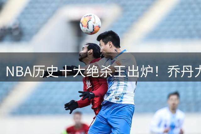 NBA历史十大绝杀王出炉！乔丹力压科比登顶，现役仅两人入选