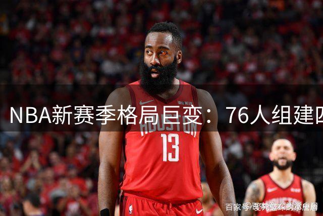 NBA新赛季格局巨变：76人组建四巨头 詹姆斯底薪加盟冲击总冠军
