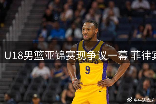 U18男篮亚锦赛现争议一幕 菲律宾队违背体育精神引冲突