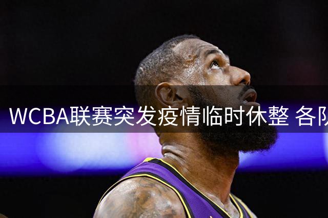 WCBA联赛突发疫情临时休整 各队返程备战后续赛程